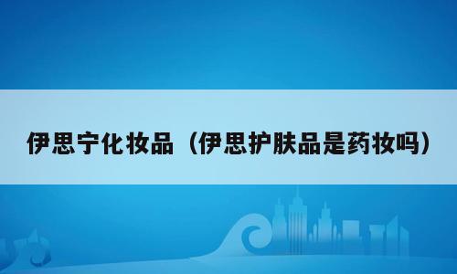 伊思宁化妆品（伊思护肤品是药妆吗）
