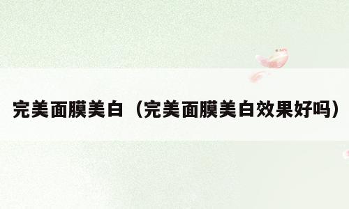 完美面膜美白（完美面膜美白效果好吗）