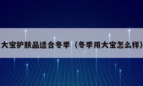大宝护肤品适合冬季（冬季用大宝怎么样）