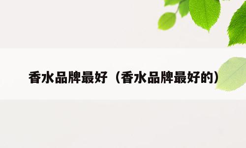 香水品牌最好（香水品牌最好的）