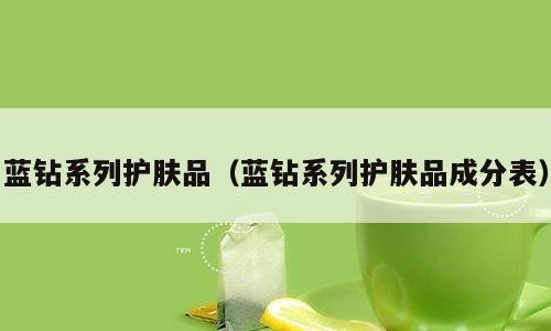 蓝钻系列护肤品（蓝钻系列护肤品成分表）