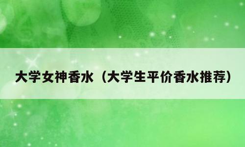 大学女神香水（大学生平价香水推荐）