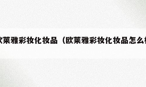 欧莱雅彩妆化妆品（欧莱雅彩妆化妆品怎么样）