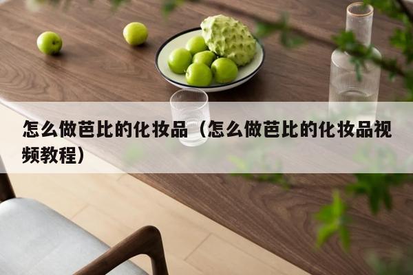 怎么做芭比的化妆品（怎么做芭比的化妆品视频教程）