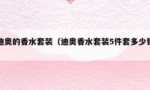 迪奥的香水套装（迪奥香水套装5件套多少钱）