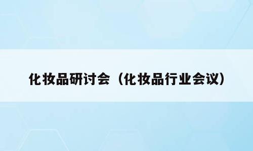 化妆品研讨会（化妆品行业会议）