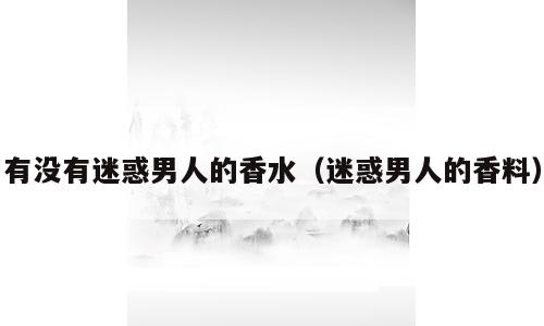 有没有迷惑男人的香水（迷惑男人的香料）