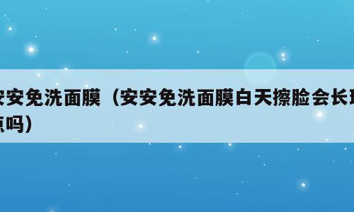 安安免洗面膜（安安免洗面膜白天擦脸会长斑点吗）