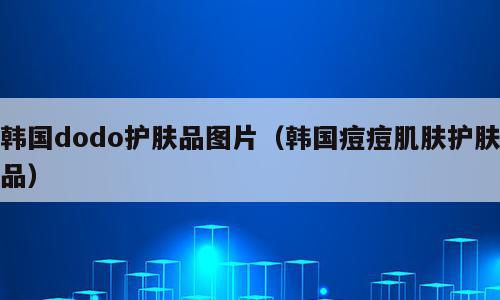 韩国dodo护肤品图片（韩国痘痘肌肤护肤品）