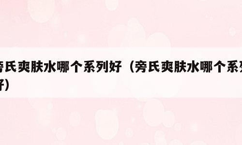 旁氏爽肤水哪个系列好（旁氏爽肤水哪个系列好）