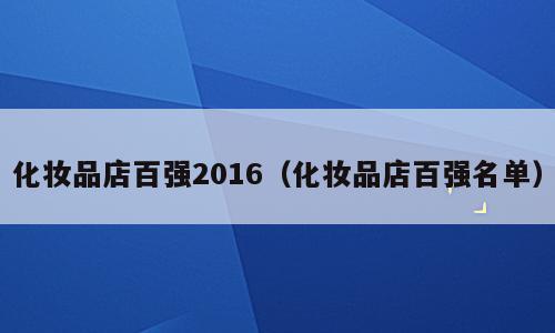 化妆品店百强2016（化妆品店百强名单）