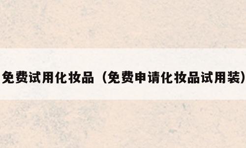 免费试用化妆品（免费申请化妆品试用装）
