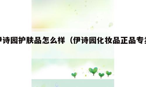 伊诗园护肤品怎么样（伊诗园化妆品正品专卖）