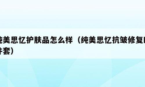 纯美思忆护肤品怎么样（纯美思忆抗皱修复四件套）