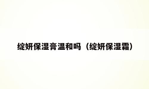 绽妍保湿膏温和吗（绽妍保湿霜）