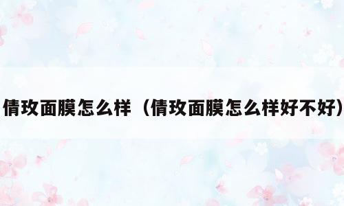 倩玫面膜怎么样（倩玫面膜怎么样好不好）