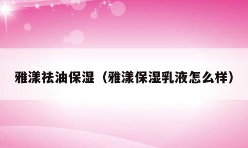雅漾祛油保湿（雅漾保湿乳液怎么样）