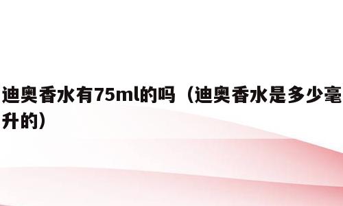迪奥香水有75ml的吗（迪奥香水是多少毫升的）