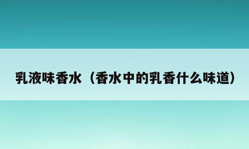 乳液味香水（香水中的乳香什么味道）