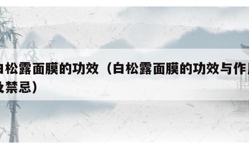 白松露面膜的功效（白松露面膜的功效与作用及禁忌）