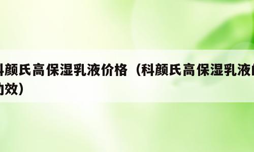 科颜氏高保湿乳液价格（科颜氏高保湿乳液的功效）