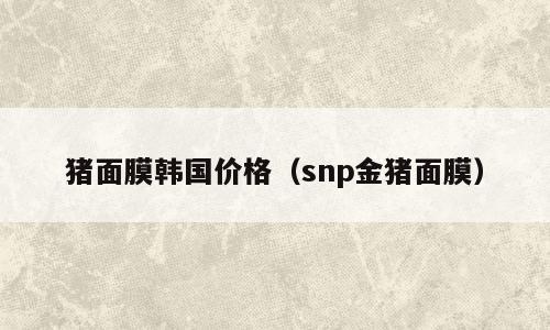 猪面膜韩国价格（snp金猪面膜）