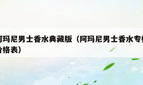 阿玛尼男士香水典藏版（阿玛尼男士香水专柜价格表）