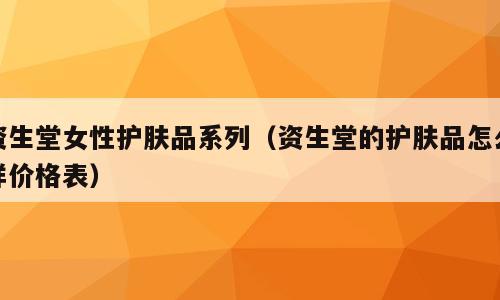 资生堂女性护肤品系列（资生堂的护肤品怎么样价格表）