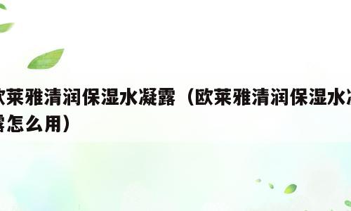 欧莱雅清润保湿水凝露（欧莱雅清润保湿水凝露怎么用）