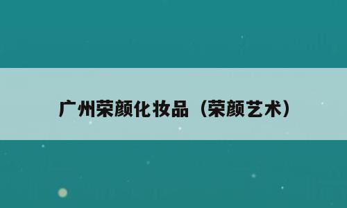 广州荣颜化妆品（荣颜艺术）