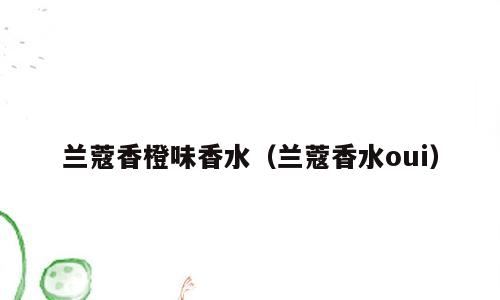 兰蔻香橙味香水（兰蔻香水oui）