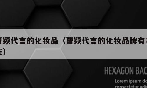 曹颖代言的化妆品（曹颖代言的化妆品牌有哪些）