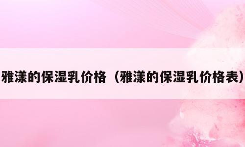 雅漾的保湿乳价格（雅漾的保湿乳价格表）