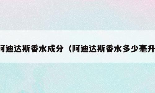 阿迪达斯香水成分（阿迪达斯香水多少毫升）