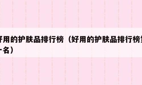 好用的护肤品排行榜（好用的护肤品排行榜第一名）