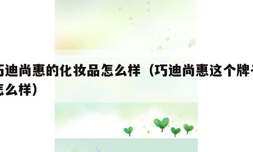 巧迪尚惠的化妆品怎么样（巧迪尚惠这个牌子怎么样）