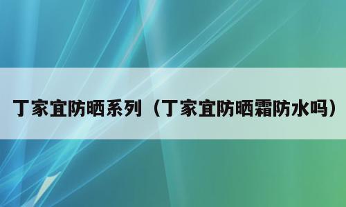 丁家宜防晒系列（丁家宜防晒霜防水吗）