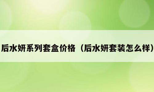 后水妍系列套盒价格（后水妍套装怎么样）
