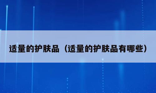 适量的护肤品（适量的护肤品有哪些）