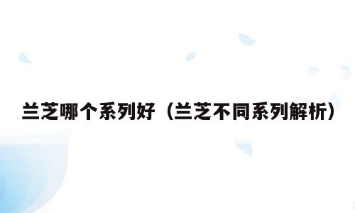兰芝哪个系列好（兰芝不同系列解析）