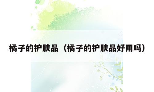 橘子的护肤品（橘子的护肤品好用吗）