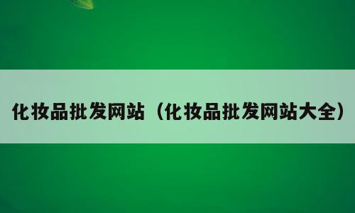 化妆品批发网站（化妆品批发网站大全）