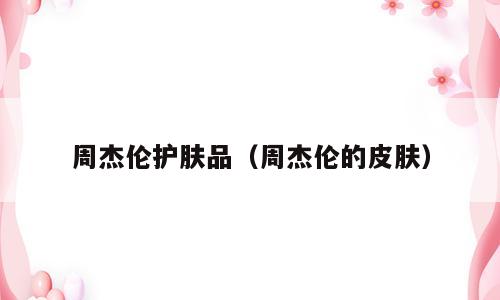 周杰伦护肤品（周杰伦的皮肤）