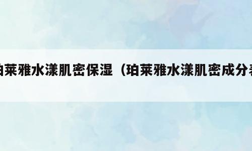 泊莱雅水漾肌密保湿（珀莱雅水漾肌密成分表）