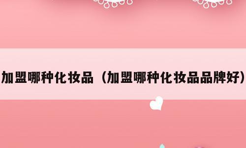 加盟哪种化妆品（加盟哪种化妆品品牌好）