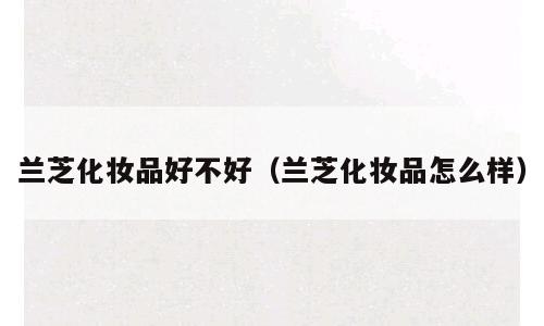 兰芝化妆品好不好（兰芝化妆品怎么样）