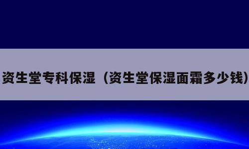 资生堂专科保湿（资生堂保湿面霜多少钱）