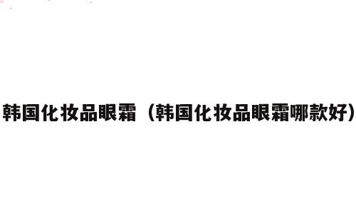 韩国化妆品眼霜（韩国化妆品眼霜哪款好）
