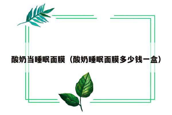 酸奶当睡眠面膜（酸奶睡眠面膜多少钱一盒）