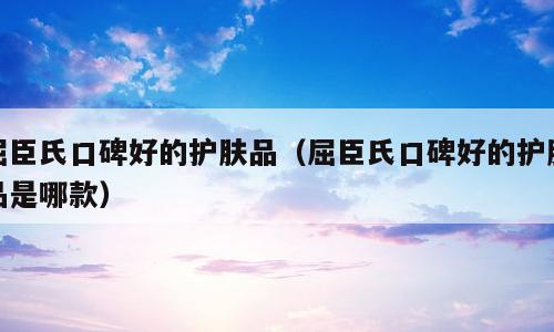 屈臣氏口碑好的护肤品（屈臣氏口碑好的护肤品是哪款）
